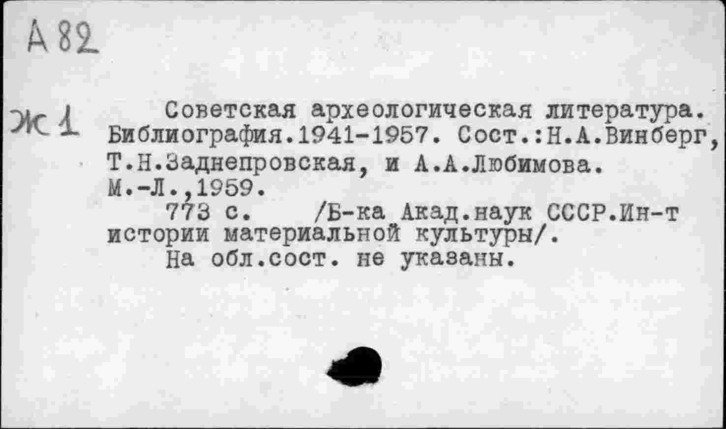 ﻿М2.
Советская археологическая литература. Библиография.1941-1957. Сост.:Н.А.Винберг, Т.Н.Заднепровская, и А.А.Любимова.
М.-Л.,1959.
773 с. /Б-ка Акад.наук СССР.Ин-т истории материальной культуры/.
На обл.сост. не указаны.